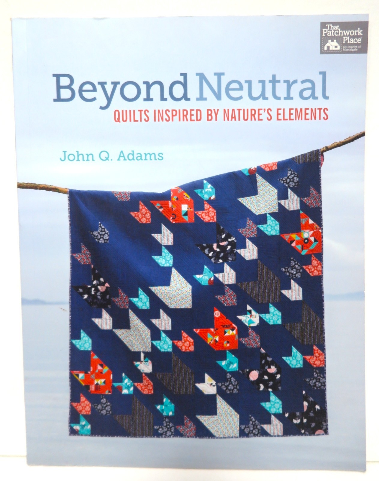 That Patchwork Place “Beyond Neutral” by John Q. Adams; Nature Inspired Quilts