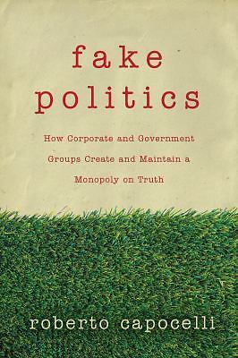 Fake Politics: How Corporate and Government Groups Create and Maintain a Mon…