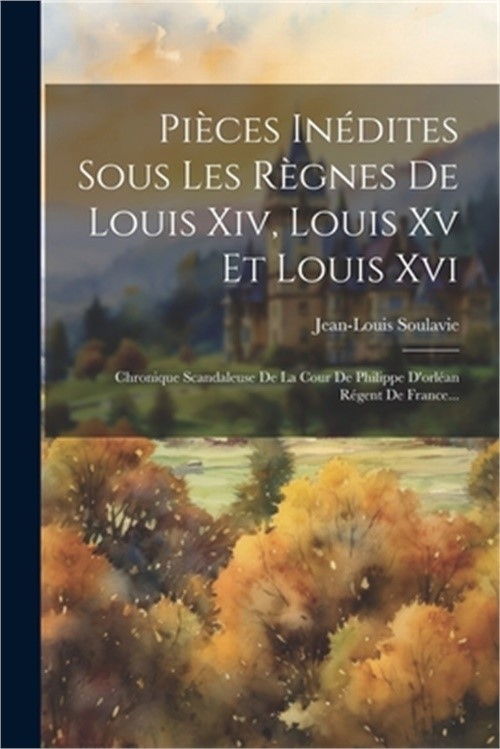 Pi�ces In�dites Sous Les R�gnes De Louis Xiv, Louis Xv Et Louis Xvi: Chronique S