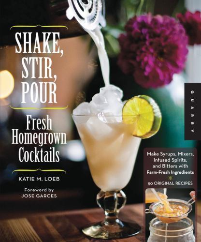 Shake, Stir, Pour-Fresh Homegrown Cocktails: Make Syrups, Mixers, Infused Spiri