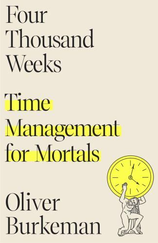 Four Thousand Weeks : Time Management for Mortals by Oliver Burkeman
