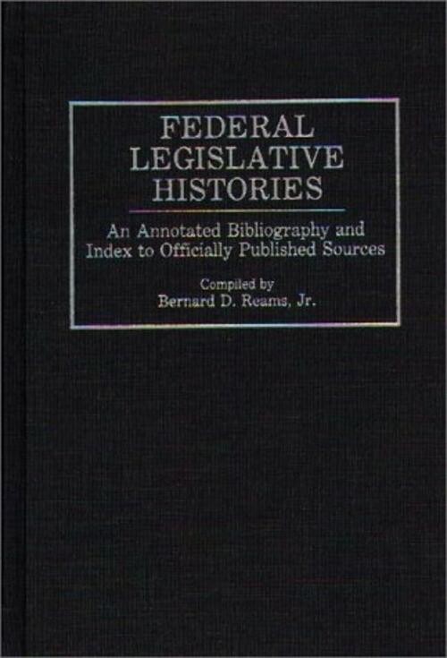 Federal Legislative Histories: An Annotated Bibliography and Index to Officially