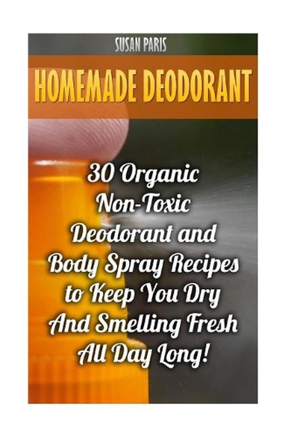 Homemade Deodorant: 30 Organic Non-Toxic Deodorant and Body Spray Recipes to Kee