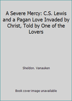 A Severe Mercy: C.S. Lewis and a Pagan Love Invaded by Christ, Told by One of…