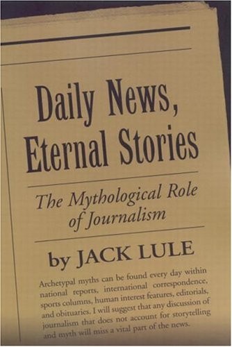 DAILY NEWS, ETERNAL STORIES: THE MYTHOLOGICAL ROLE OF By Jack Lule – Hardcover