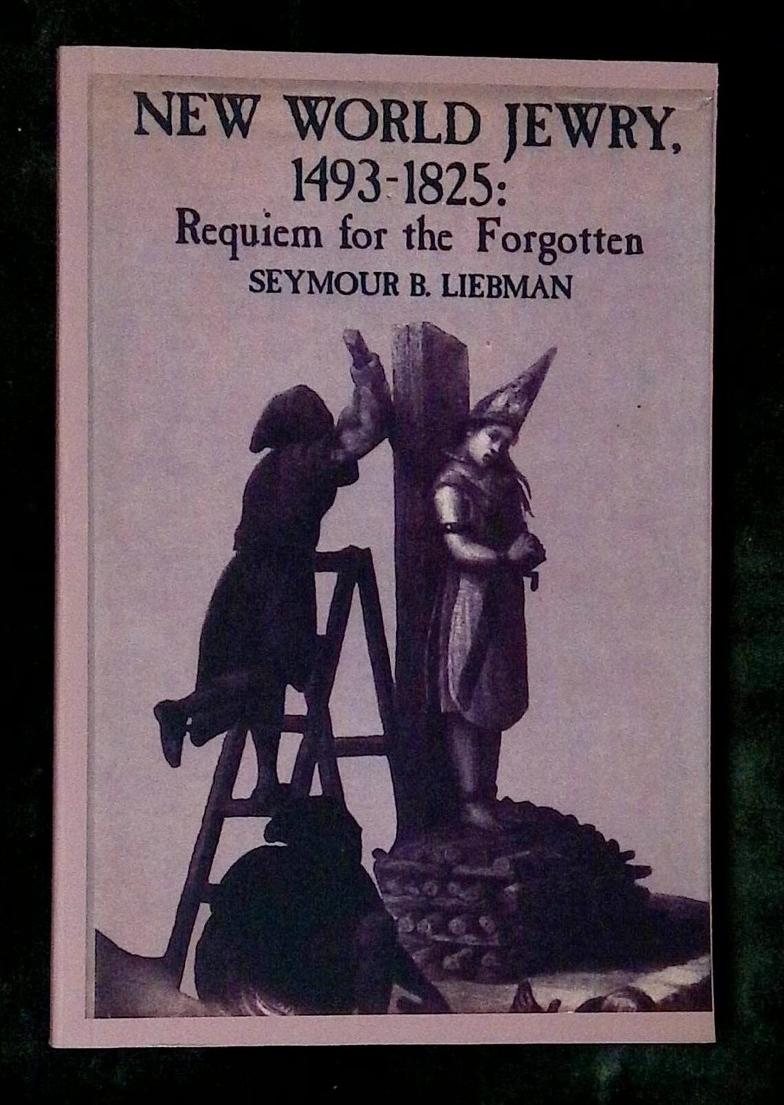 Seymour B Liebman / New World Jewry 1493-1825 Requiem for the Forgotten 2010