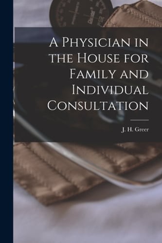 A Physician in the House for Family and Individual Consultation by J H Greer