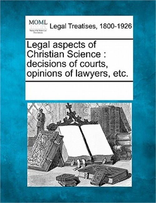 Legal Aspects of Christian Science: Decisions of Courts, Opinions of Lawyers, Et