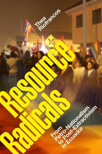 Resource Radicals: From Petro-Nationalism to Post-Extractivism in Ecuador (Radi