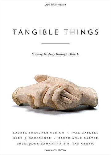 TANGIBLE THINGS: MAKING HISTORY THROUGH OBJECTS By Laurel Thatcher Ulrich & Ivan