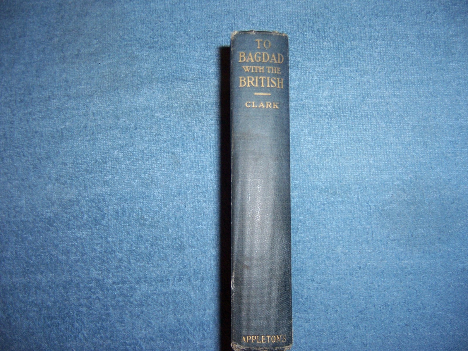 TO BAGDAD WITH THE BRITISH by Arthur T. Clark/1st Ed/HC/Military/War/WWI 1914-18
