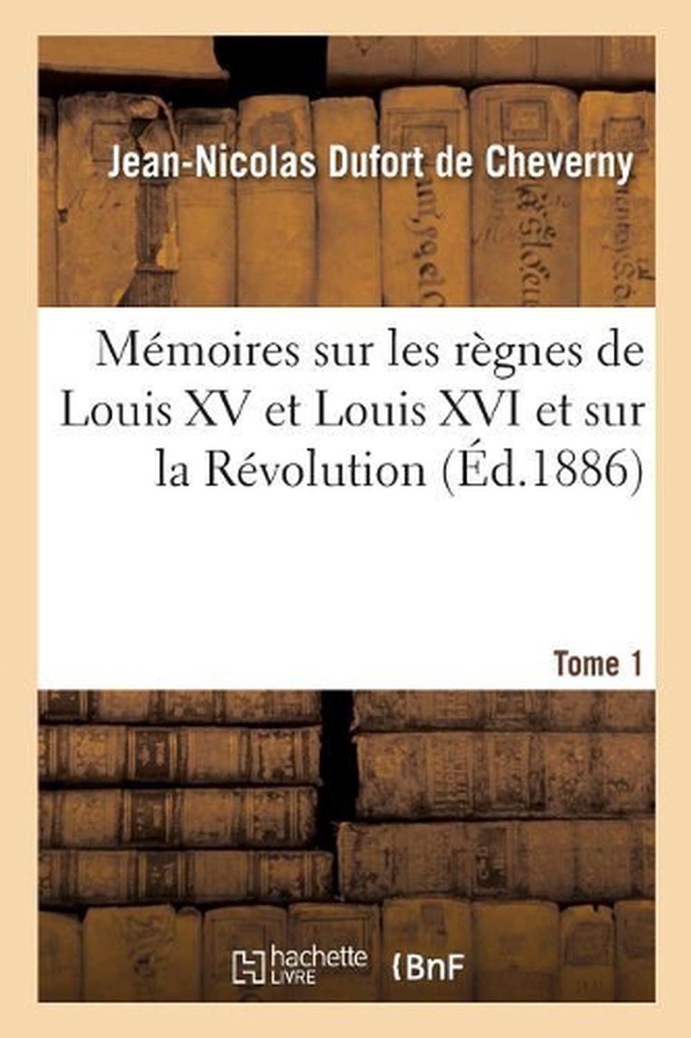 Mmoires Sur Les Rgnes de Louis XV Et Louis XVI Et Sur La Rvolution. Tome 1 by Je