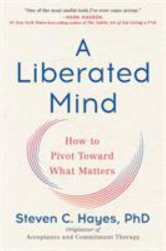 A Liberated Mind: How to Pivot Toward What Matters by Steven Hayes (0735214018)