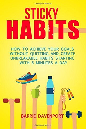 STICKY HABITS: HOW TO ACHIEVE YOUR GOALS WITHOUT QUITTING By Barrie Davenport