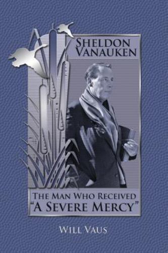 Sheldon Vanauken: The Man Who Received A Severe Mercy by Vaus, Will